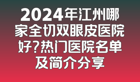 2024年江州哪家全切双眼皮医院好？热门医院名单及简介分享