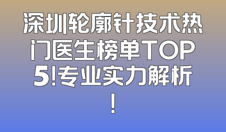 深圳轮廓针技术热门医生榜单TOP5！专业实力解析！