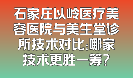石家庄以岭医疗美容医院与美生堂诊所技术对比：哪家技术更胜一筹？