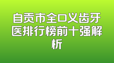 自贡市全口义齿牙医排行榜前十强解析