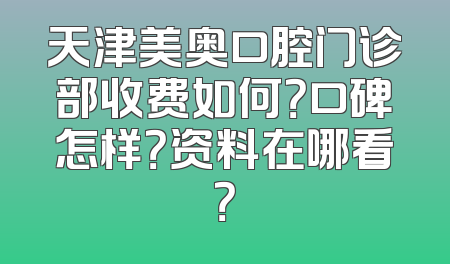 天津美奥口腔门诊部收费如何？口碑怎样？资料在哪看？