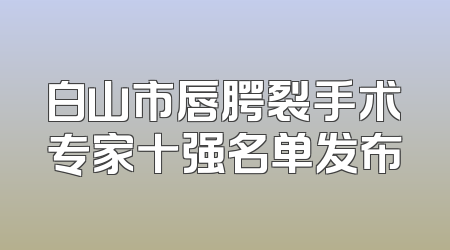 白山市唇腭裂手术专家十强名单发布