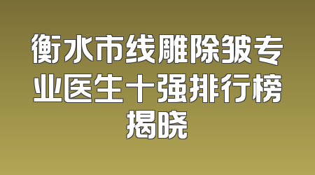 衡水市线雕除皱专业医生十强排行榜揭晓