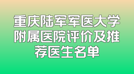 重庆陆军军医大学附属医院评价及推荐医生名单