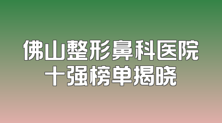 佛山整形鼻科医院十强榜单揭晓