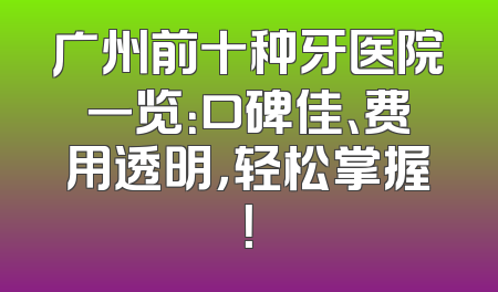 广州前十种牙医院一览：口碑佳、费用透明，轻松掌握！