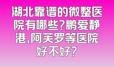 湖北靠谱的微整医院有哪些？鹏爱静港、阿芙罗等医院好不好？