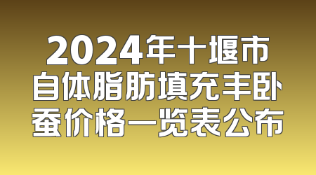 2024年十堰市自体脂肪填充丰卧蚕价格一览表公布