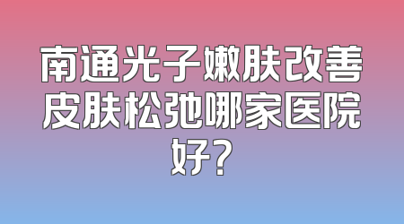 南通光子嫩肤改善皮肤松弛哪家医院好？