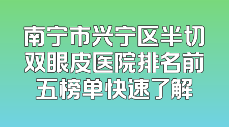 南宁市兴宁区半切双眼皮医院排名前五榜单快速了解