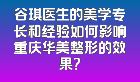 谷琪医生的美学专长和经验如何影响重庆华美整形的效果？