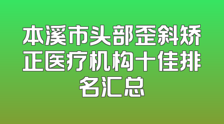 本溪市头部歪斜矫正医疗机构十佳排名汇总
