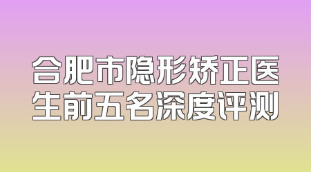 合肥市隐形矫正医生前五名深度评测