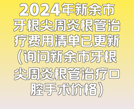 2024年新余市牙根尖周炎根管治疗费用清单已更新（询问新余市牙根尖周炎根管治疗口腔手术价格）