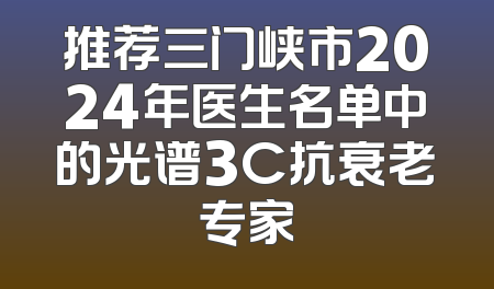 推荐三门峡市2024年医生名单中的光谱3C抗衰老专家