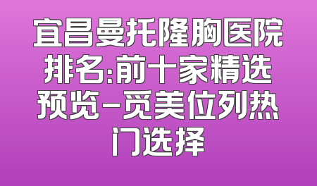 宜昌曼托隆胸医院排名：前十家精选预览-觅美位列热门选择