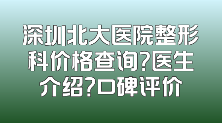 深圳北大医院整形科价格查询？医生介绍？口碑评价