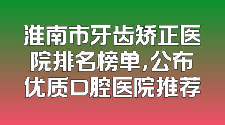 淮南市牙齿矫正医院排名榜单，公布优质口腔医院推荐