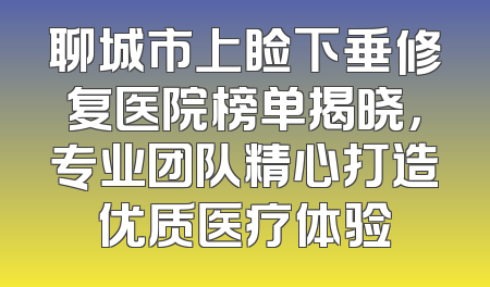 聊城市上睑下垂修复医院榜单揭晓，专业团队精心打造优质医疗体验