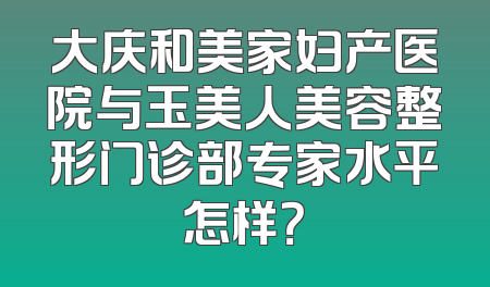 大庆和美家妇产医院与玉美人美容整形门诊部专家水平怎样？