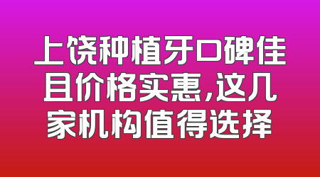 上饶种植牙口碑佳且价格实惠，这几家机构值得选择