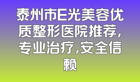 泰州市E光美容优质整形医院推荐，专业治疗，安全信赖