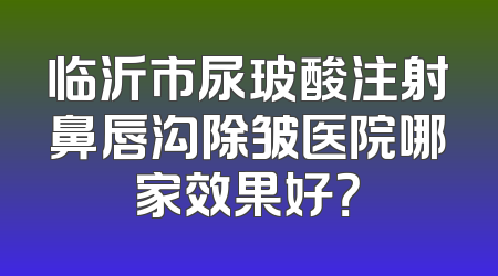 临沂市尿玻酸注射鼻唇沟除皱医院哪家效果好？