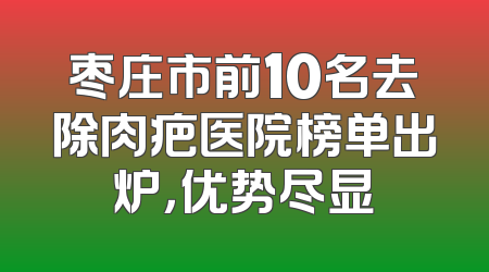 枣庄市前10名去除肉疤医院榜单出炉，优势尽显
