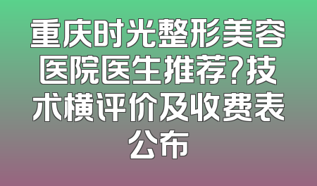 重庆时光整形美容医院医生推荐？技术横评价及收费表公布