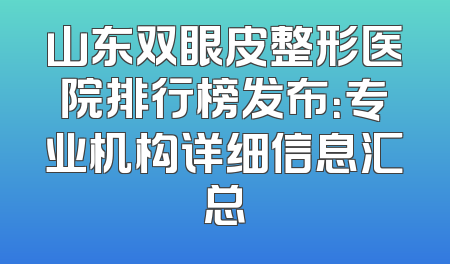 山东双眼皮整形医院排行榜发布：专业机构详细信息汇总