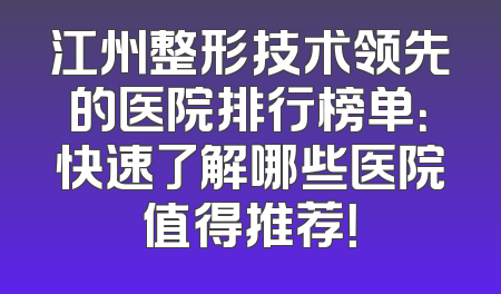 江州整形技术领先的医院排行榜单：快速了解哪些医院值得推荐！