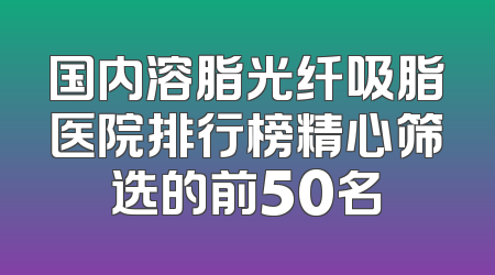 国内溶脂光纤吸脂医院排行榜精心筛选的前50名
