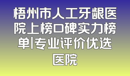 梧州市人工牙龈医院上榜口碑实力榜单｜专业评价优选医院