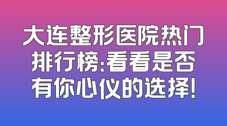 大连整形医院热门排行榜：看看是否有你心仪的选择！