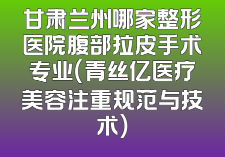甘肃兰州哪家整形医院腹部拉皮手术专业（青丝亿医疗美容注重规范与技术）
