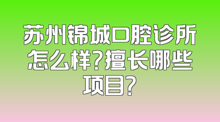 苏州锦城口腔诊所怎么样？擅长哪些项目？