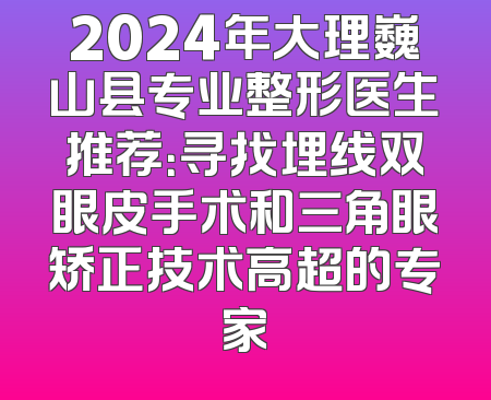 2024年大理巍山县专业整形医生推荐：寻找埋线双眼皮手术和三角眼矫正技术高超的专家
