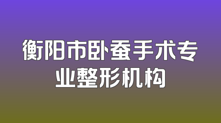 衡阳市卧蚕手术专业整形机构