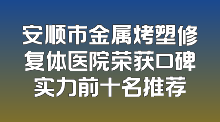 安顺市金属烤塑修复体医院荣获口碑实力前十名推荐