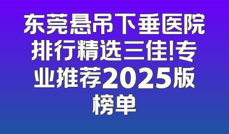 东莞悬吊下垂医院排行精选三佳！专业推荐2025版榜单