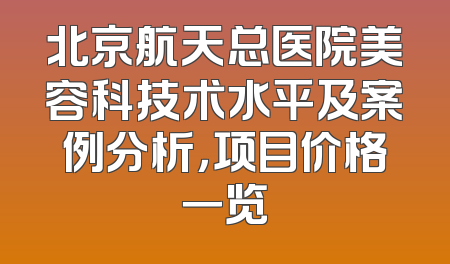 北京航天总医院美容科技术水平及案例分析，项目价格一览