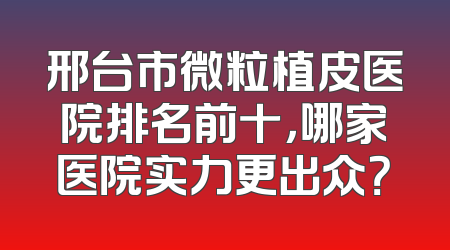 邢台市微粒植皮医院排名前十，哪家医院实力更出众？