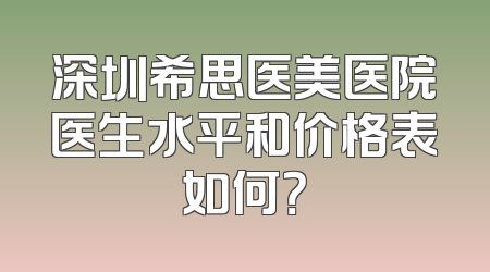 深圳希思医美医院医生水平和价格表如何？