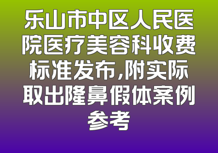 乐山市中区人民医院医疗美容科收费标准发布，附实际取出隆鼻假体案例参考