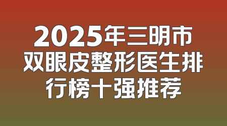 2025年三明市双眼皮整形医生排行榜十强推荐