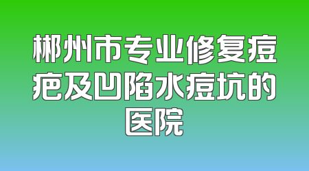郴州市专业修复痘疤及凹陷水痘坑的医院