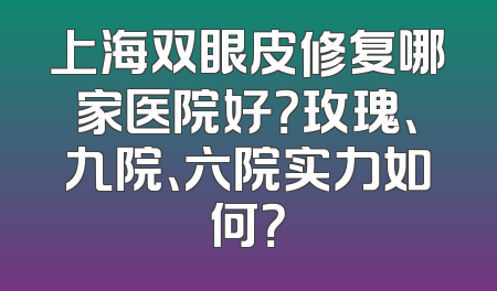 上海双眼皮修复哪家医院好？玫瑰、九院、六院实力如何？