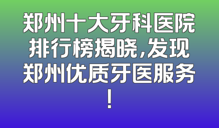 郑州十大牙科医院排行榜揭晓，发现郑州优质牙医服务！