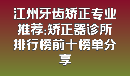 江州牙齿矫正专业推荐：矫正器诊所排行榜前十榜单分享
