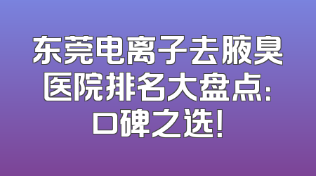 东莞电离子去腋臭医院排名大盘点：口碑之选！